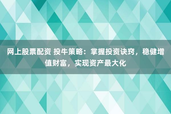 网上股票配资 投牛策略：掌握投资诀窍，稳健增值财富，实现资产最大化