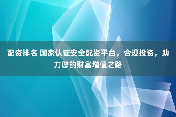 配资排名 国家认证安全配资平台，合规投资，助力您的财富增值之路