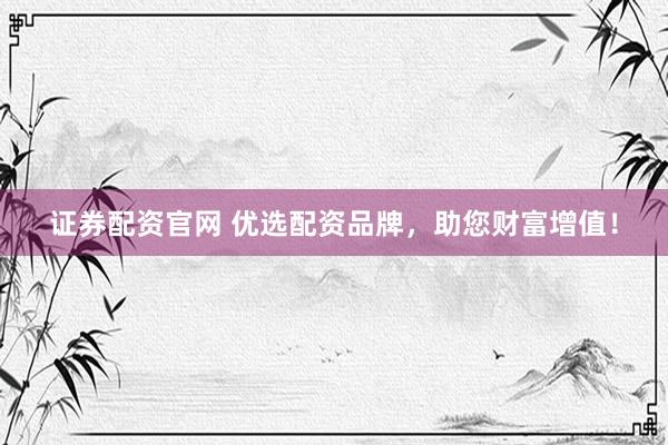 证券配资官网 优选配资品牌，助您财富增值！