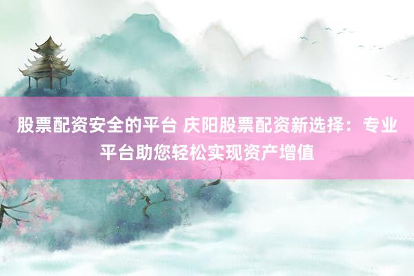 股票配资安全的平台 庆阳股票配资新选择：专业平台助您轻松实现资产增值