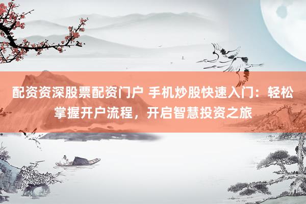 配资资深股票配资门户 手机炒股快速入门：轻松掌握开户流程，开启智慧投资之旅