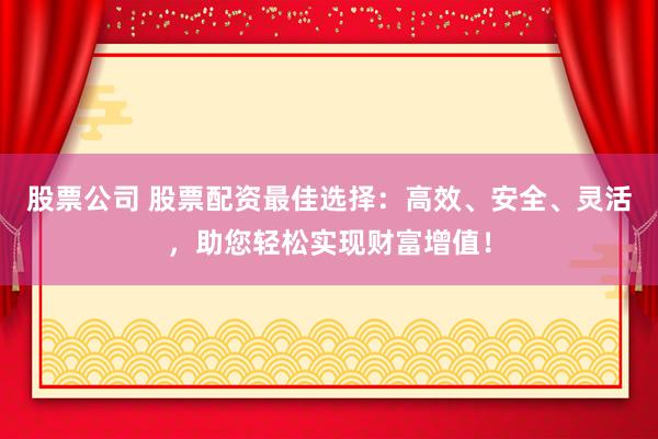 股票公司 股票配资最佳选择：高效、安全、灵活，助您轻松实现财富增值！