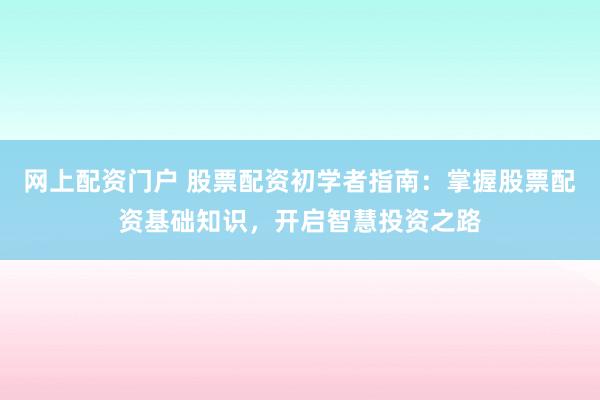 网上配资门户 股票配资初学者指南：掌握股票配资基础知识，开启智慧投资之路