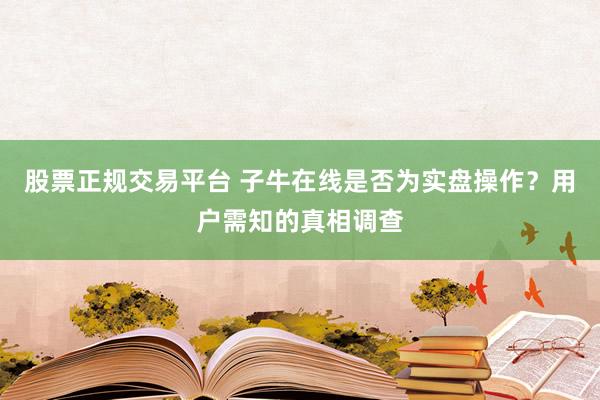 股票正规交易平台 子牛在线是否为实盘操作？用户需知的真相调查