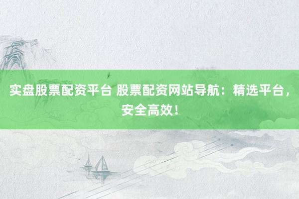 实盘股票配资平台 股票配资网站导航：精选平台，安全高效！