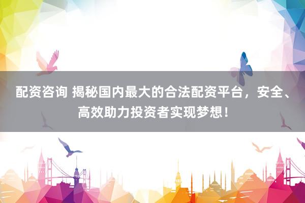 配资咨询 揭秘国内最大的合法配资平台，安全、高效助力投资者实现梦想！
