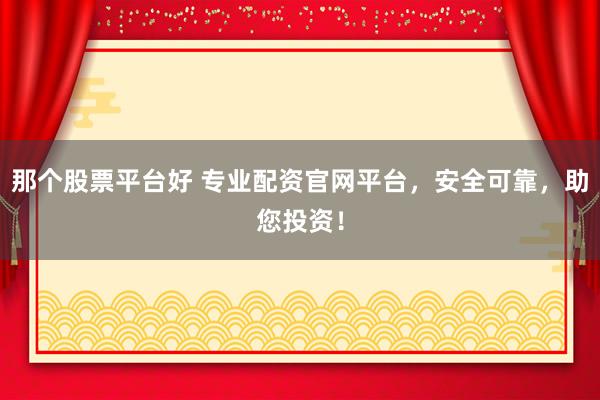 那个股票平台好 专业配资官网平台，安全可靠，助您投资！