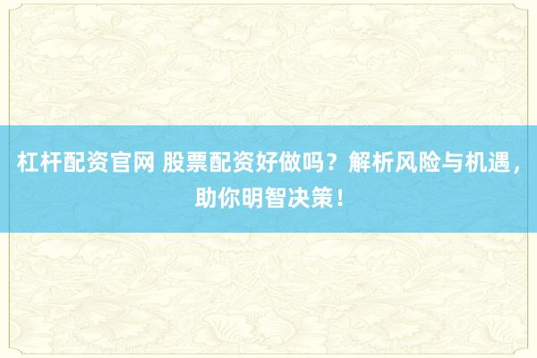 杠杆配资官网 股票配资好做吗？解析风险与机遇，助你明智决策！