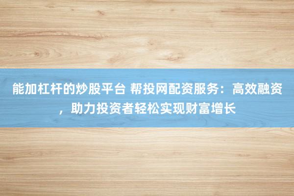 能加杠杆的炒股平台 帮投网配资服务：高效融资，助力投资者轻松实现财富增长