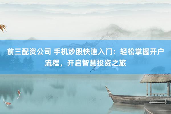 前三配资公司 手机炒股快速入门：轻松掌握开户流程，开启智慧投资之旅