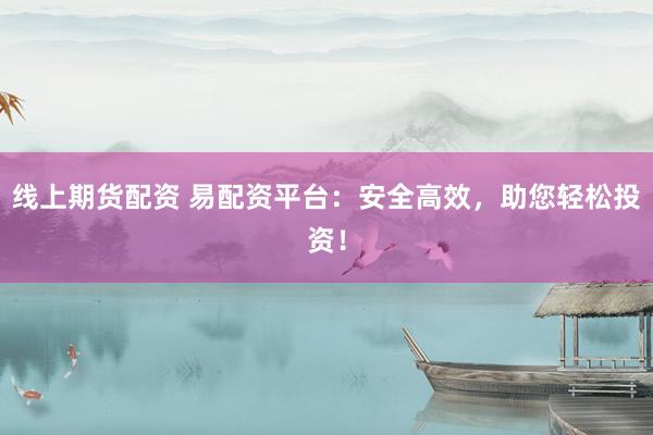 线上期货配资 易配资平台：安全高效，助您轻松投资！