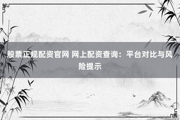股票正规配资官网 网上配资查询：平台对比与风险提示