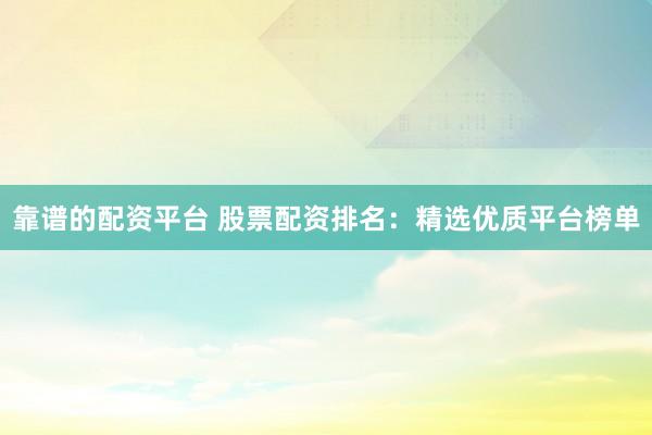 靠谱的配资平台 股票配资排名：精选优质平台榜单