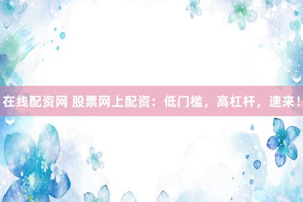 在线配资网 股票网上配资：低门槛，高杠杆，速来！