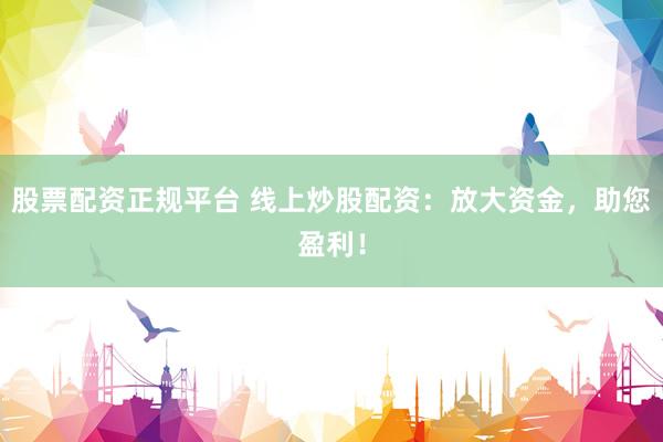 股票配资正规平台 线上炒股配资：放大资金，助您盈利！