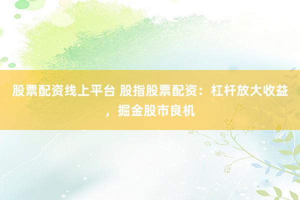 股票配资线上平台 股指股票配资：杠杆放大收益，掘金股市良机