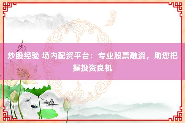 炒股经验 场内配资平台：专业股票融资，助您把握投资良机
