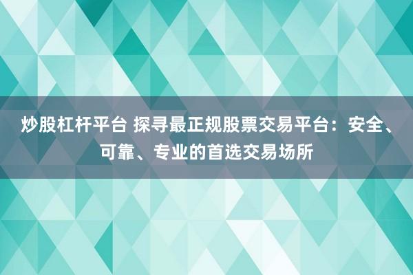 炒股杠杆平台 探寻最正规股票交易平台：安全、可靠、专业的首选交易场所