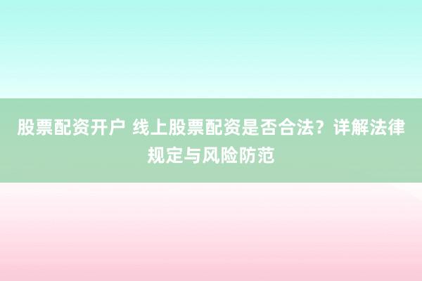 股票配资开户 线上股票配资是否合法？详解法律规定与风险防范
