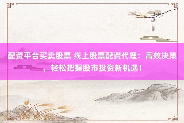 配资平台买卖股票 线上股票配资代理：高效决策，轻松把握股市投资新机遇！