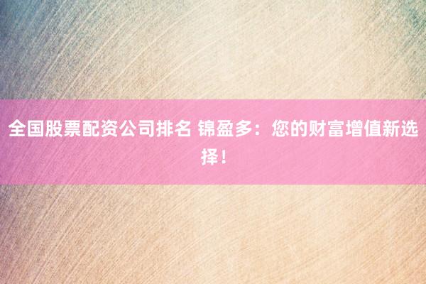 全国股票配资公司排名 锦盈多：您的财富增值新选择！