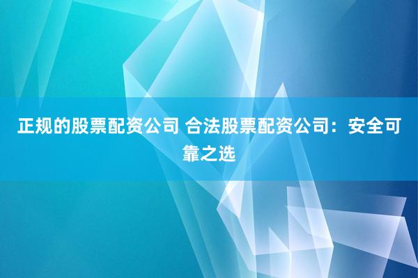 正规的股票配资公司 合法股票配资公司：安全可靠之选
