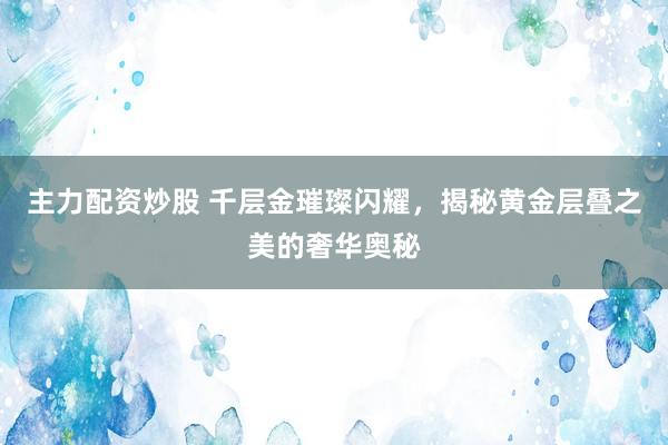 主力配资炒股 千层金璀璨闪耀，揭秘黄金层叠之美的奢华奥秘
