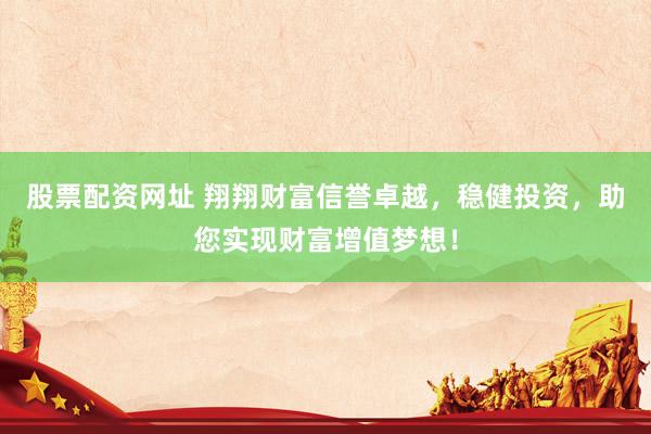 股票配资网址 翔翔财富信誉卓越，稳健投资，助您实现财富增值梦想！