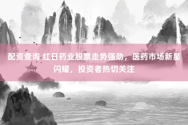 配资查询 红日药业股票走势强劲，医药市场新星闪耀，投资者热切关注