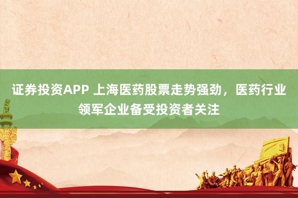 证券投资APP 上海医药股票走势强劲，医药行业领军企业备受投资者关注