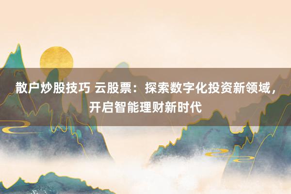 散户炒股技巧 云股票：探索数字化投资新领域，开启智能理财新时代