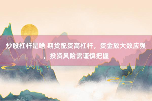 炒股杠杆是啥 期货配资高杠杆，资金放大效应强，投资风险需谨慎把握