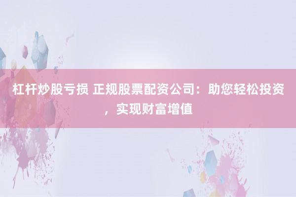杠杆炒股亏损 正规股票配资公司：助您轻松投资，实现财富增值