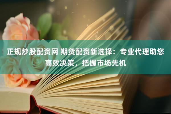 正规炒股配资网 期货配资新选择：专业代理助您高效决策，把握市场先机
