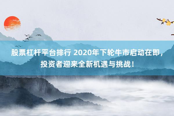 股票杠杆平台排行 2020年下轮牛市启动在即，投资者迎来全新机遇与挑战！