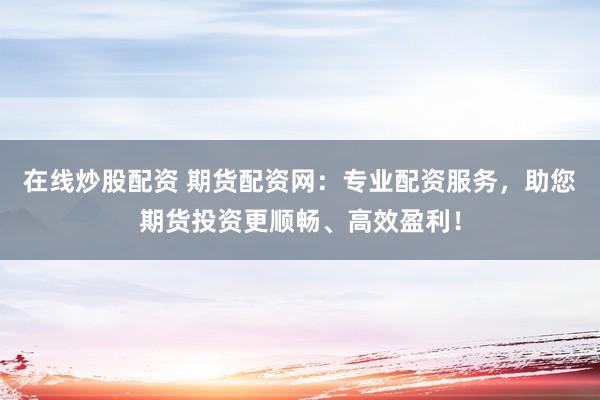 在线炒股配资 期货配资网：专业配资服务，助您期货投资更顺畅、高效盈利！