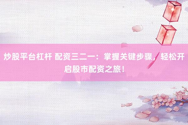 炒股平台杠杆 配资三二一：掌握关键步骤，轻松开启股市配资之旅！