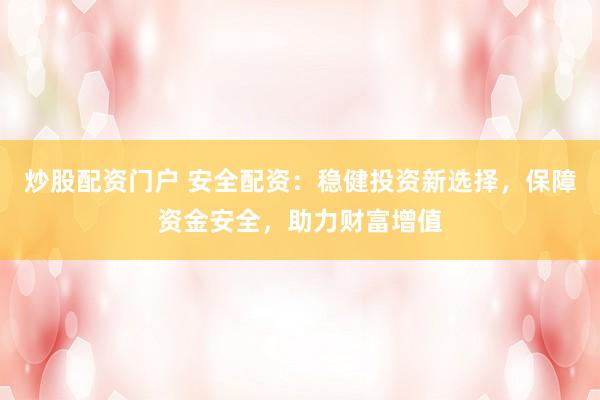炒股配资门户 安全配资：稳健投资新选择，保障资金安全，助力财富增值