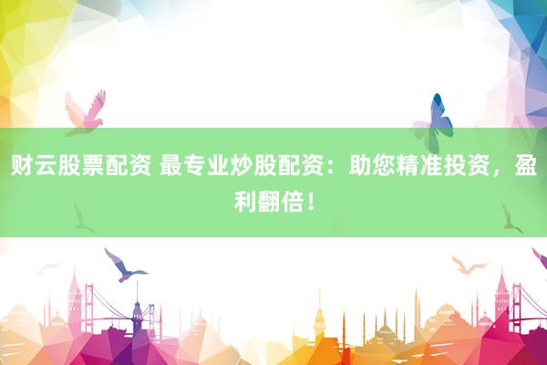 财云股票配资 最专业炒股配资：助您精准投资，盈利翻倍！