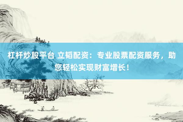 杠杆炒股平台 立韬配资：专业股票配资服务，助您轻松实现财富增长！