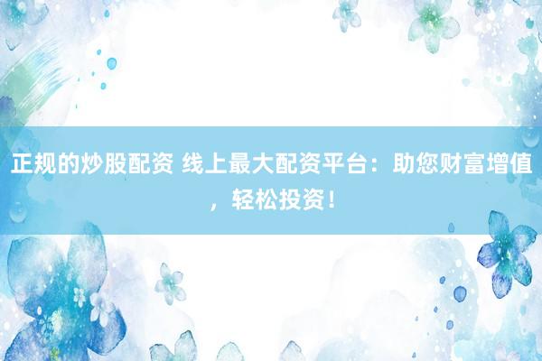 正规的炒股配资 线上最大配资平台：助您财富增值，轻松投资！