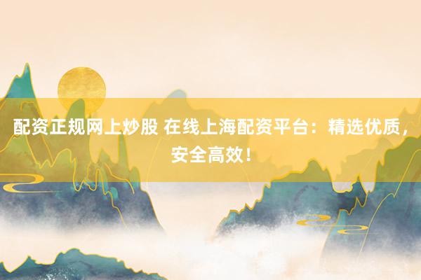 配资正规网上炒股 在线上海配资平台：精选优质，安全高效！