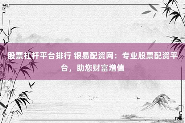 股票杠杆平台排行 银易配资网：专业股票配资平台，助您财富增值