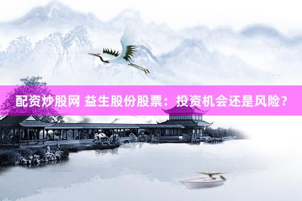 配资炒股网 益生股份股票：投资机会还是风险？