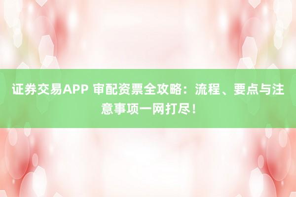 证券交易APP 审配资票全攻略：流程、要点与注意事项一网打尽！