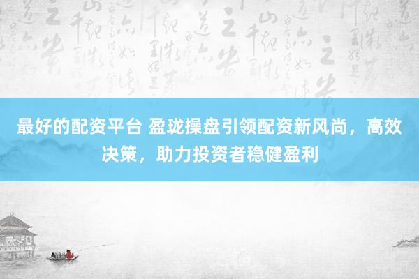 最好的配资平台 盈珑操盘引领配资新风尚，高效决策，助力投资者稳健盈利