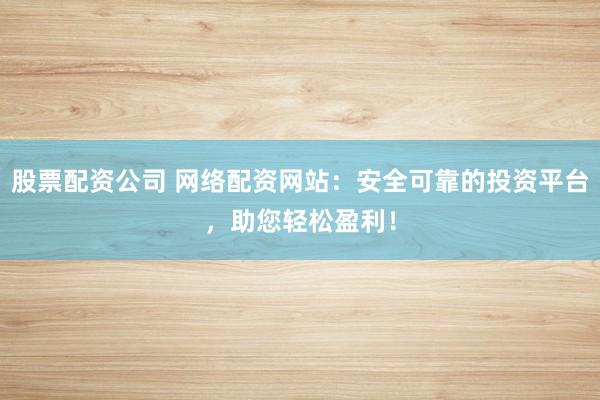 股票配资公司 网络配资网站：安全可靠的投资平台，助您轻松盈利！
