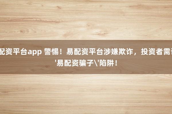 十大配资平台app 警惕！易配资平台涉嫌欺诈，投资者需谨防'易配资骗子'陷阱！