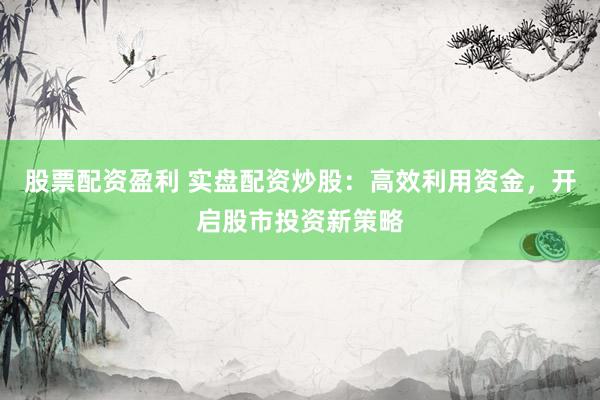 股票配资盈利 实盘配资炒股：高效利用资金，开启股市投资新策略