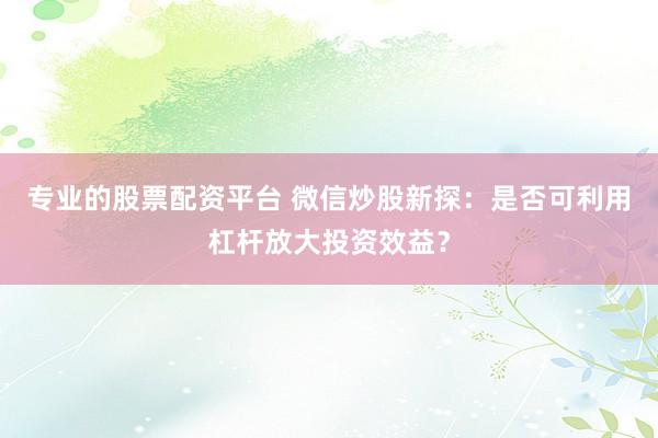 专业的股票配资平台 微信炒股新探：是否可利用杠杆放大投资效益？